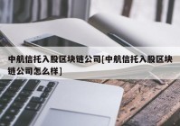 中航信托入股区块链公司[中航信托入股区块链公司怎么样]