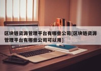 区块链资源管理平台有哪些公司[区块链资源管理平台有哪些公司可以用]