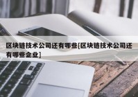 区块链技术公司还有哪些[区块链技术公司还有哪些企业]